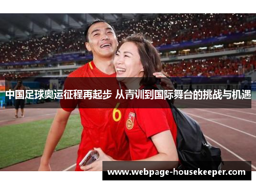 中国足球奥运征程再起步 从青训到国际舞台的挑战与机遇