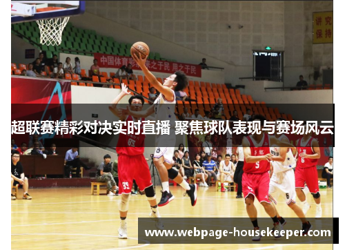 超联赛精彩对决实时直播 聚焦球队表现与赛场风云